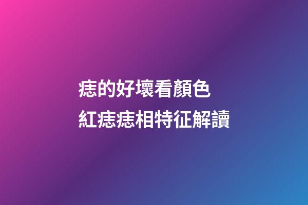痣的好壞看顏色 紅痣痣相特征解讀
